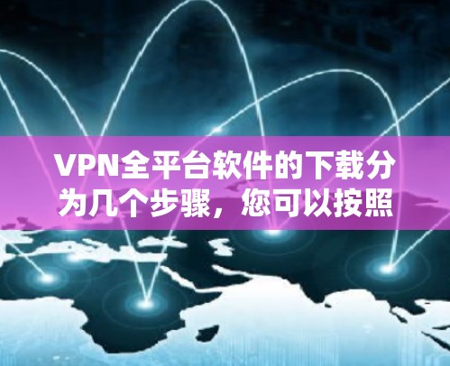 VPN全平台软件的下载分为几个步骤，您可以按照以下步骤进行