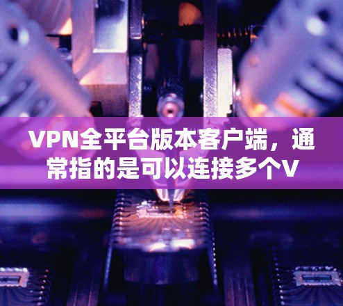 VPN全平台版本客户端，通常指的是可以连接多个VPN平台的客户端，提供多设备访问、多语言支持、安全设置、多用户组合作、隐私保护、IP地址追踪、日志记录等功能。以下是几种常见的VPN客户端推荐