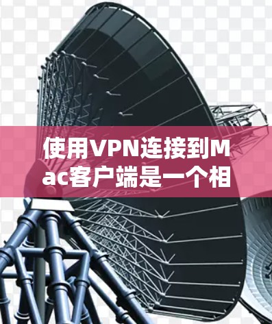 使用VPN连接到Mac客户端是一个相对简单但需要仔细处理的过程，以下是一些步骤指南