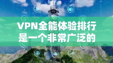 VPN全能体验排行是一个非常广泛的话题，因为VPN服务各有特色，适合不同的用户需求。以下是一些知名的VPN平台及其特点