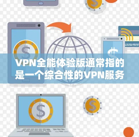 VPN全能体验版通常指的是一个综合性的VPN服务，能够覆盖多个语言、多个网络、多国、多平台，并且提供更强大的功能和体验。以下是关于VPN全能体验版的一些关键点和考虑因素