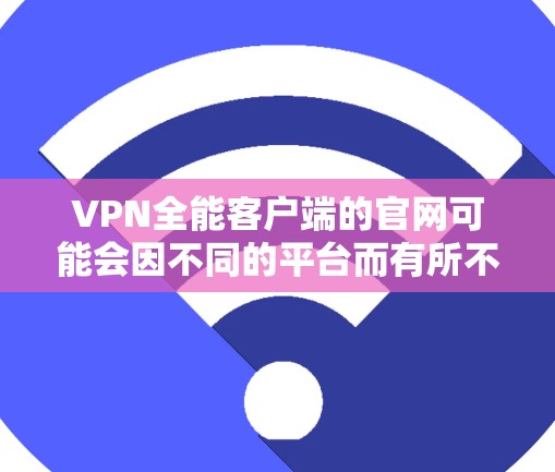 VPN全能客户端的官网可能会因不同的平台而有所不同，但一般来说，主要的 VPN 全能客户端平台可以访问以下常见的 URL