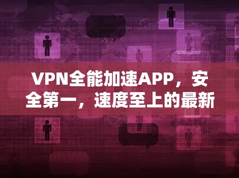 VPN全能加速APP，安全第一，速度至上的最新升级
