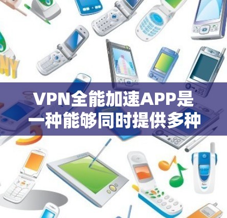 VPN全能加速APP是一种能够同时提供多种VPN服务、加速、同步等功能的手机应用。这些APP通常使用API（应用编程接口）技术来连接外部VPN服务，提供用户的VPN访问和相关功能