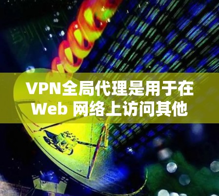 VPN全局代理是用于在Web 网络上访问其他服务器的网络服务。全局代理不仅在Web 网络上提供访问，还能保证安全性和隐私性。以下是设置VPN全局代理的简单步骤