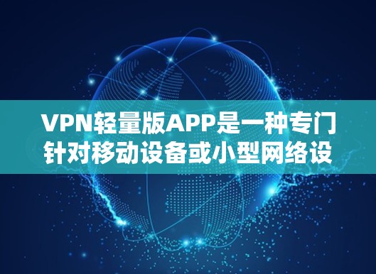 VPN轻量版APP是一种专门针对移动设备或小型网络设计的软件，旨在提供快速、低延迟的VPN连接。由于其轻量级的特点，通常不依赖于高配置的服务器或复杂的网络设备，适合在移动或小型网络中使用