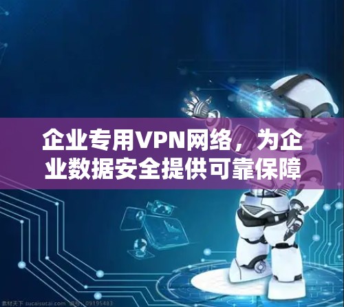 企业专用VPN网络，为企业数据安全提供可靠保障