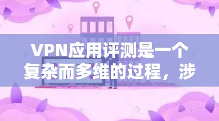 VPN应用评测是一个复杂而多维的过程，涉及技术、服务、安全等多个方面。以下是对该主题的分步总结和解答