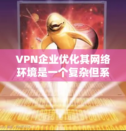 VPN企业优化其网络环境是一个复杂但系统的过程，需要综合考虑多个因素。以下是对这一过程的详细总结