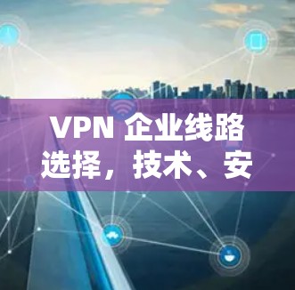 VPN 企业线路选择，技术、安全与经济的平衡之道