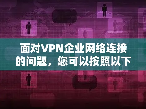 面对VPN企业网络连接的问题，您可以按照以下步骤进行处理