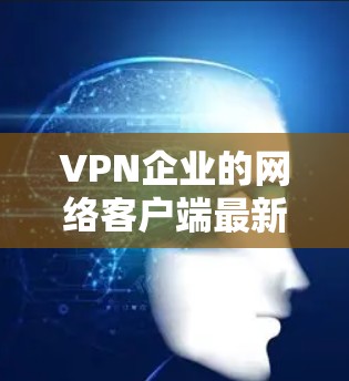 VPN企业的网络客户端最新版，通常会提供多种功能和配置选项，以满足用户的不同需求。以下是一些常见的配置和功能