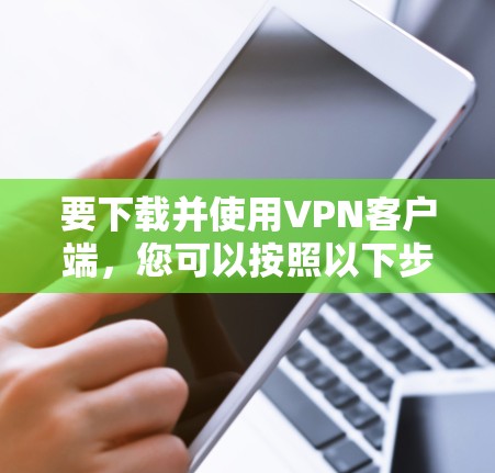 要下载并使用VPN客户端，您可以按照以下步骤进行