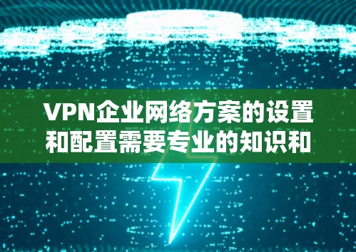 VPN企业网络方案的设置和配置需要专业的知识和技能，建议以下步骤帮助您