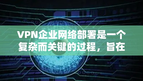 VPN企业网络部署是一个复杂而关键的过程，旨在保障企业内部数据的安全和业务的正常运行。以下是一个详细且系统化的部署方案，帮助企业在实际中顺利实施