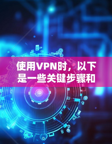 使用VPN时，以下是一些关键步骤和注意事项