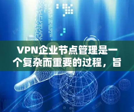 VPN企业节点管理是一个复杂而重要的过程，旨在保护企业的内部数据和用户隐私。以下是对这一管理过程的详细总结