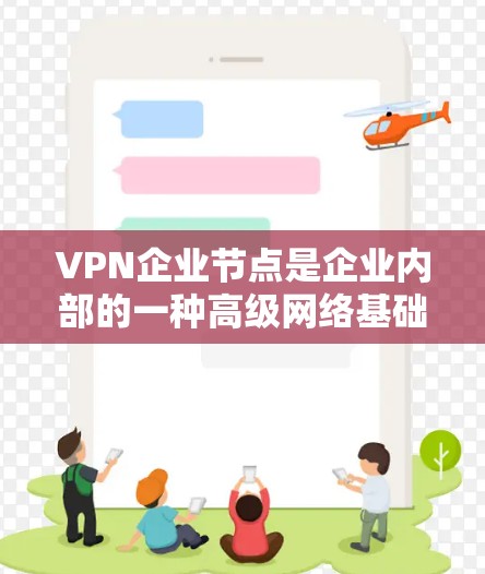 VPN企业节点是企业内部的一种高级网络基础设施，通过这些节点可以更有效地管理和利用外部资源，提升企业的运营效率和客户体验。以下是详细介绍