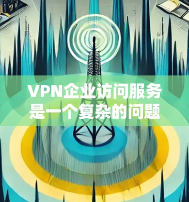 VPN企业访问服务是一个复杂的问题，涉及到企业的业务需求、数据安全、网络环境以及资金预算等多个方面。以下是详细的分步解释和答案