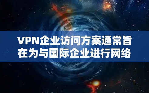 VPN企业访问方案通常旨在为与国际企业进行网络访问活动提供确保合规和安全的框架。以下是一个详细的访问方案示例，涵盖目标市场、活动类型、渠道分配、时间安排、预算、安全措施以及后续服务等方面