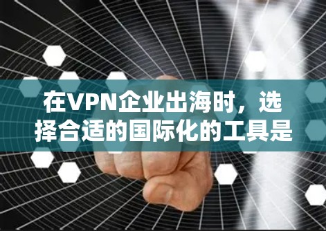 在VPN企业出海时，选择合适的国际化的工具是一个关键步骤。以下是一个分步的指南，帮助您选择和使用这些工具