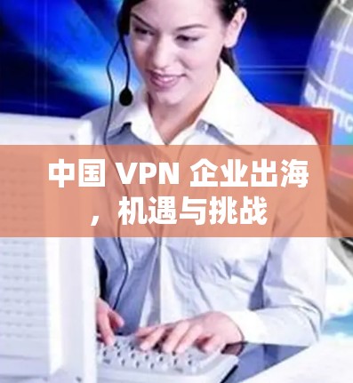 中国 VPN 企业出海，机遇与挑战