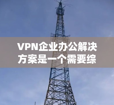 VPN企业办公解决方案是一个需要综合考虑技术、安全、管理和灵活性的系统。以下是一个全面的VPN企业办公解决方案的概述