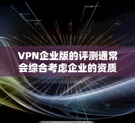 VPN企业版的评测通常会综合考虑企业的资质、技术实力、安全措施以及用户评价来综合评估其整体表现。以下是关于企业版VPN的常见评测内容