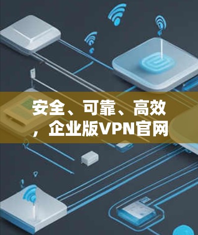 安全、可靠、高效，企业版VPN官网指南
