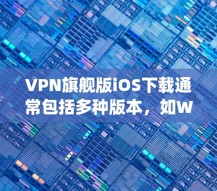 VPN旗舰版iOS下载通常包括多种版本，如Wi-Fi3+VPN、TTP VPN、Wi-Fi TTP VPN等。以下是推荐的几种 popular VPN软件及其在iOS平台上的下载链接