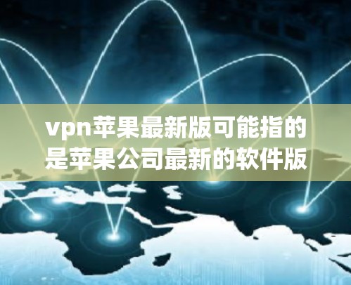 vpn苹果最新版可能指的是苹果公司最新的软件版本，特别是针对iOS系统或特定设备的更新。苹果公司通常会发布新的软件以满足用户对性能、安全或功能的需求。以下是关于vpn苹果最新版的详细信息