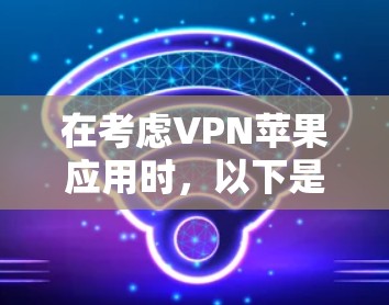 在考虑VPN苹果应用时，以下是一个清晰的指南，帮助你做出明智的选择