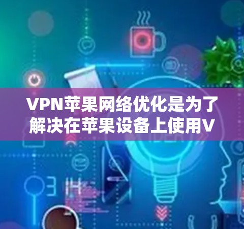 VPN苹果网络优化是为了解决在苹果设备上使用VPN的安全性和网络优化问题。以下是一些在苹果设备上进行VPN优化的步骤和方法