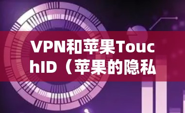 VPN和苹果TouchID（苹果的隐私保护工具）确实有关联，但它们是不同的概念。以下是关于VPN在苹果设备上使用的一些信息