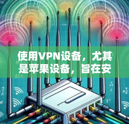 使用VPN设备，尤其是苹果设备，旨在安全访问不健康网站，因此需要谨慎操作。以下是使用VPN设备的详细步骤