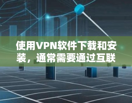 使用VPN软件下载和安装，通常需要通过互联网的加密方式连接到外部网络。以下是关于如何下载和使用VPN软件的步骤和注意事项