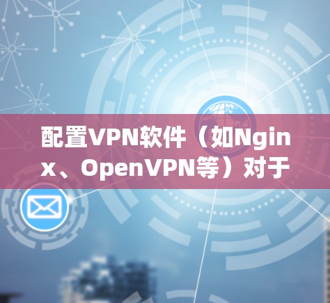 配置VPN软件（如Nginx、OpenVPN等）对于苹果用户来说非常重要，以保护数据的安全和隐私。以下是详细的配置步骤