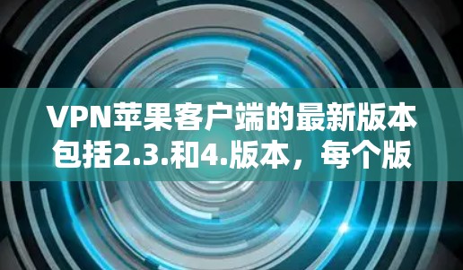 VPN苹果客户端的最新版本包括2.3.和4.版本,每个版本都有其独特的功能和升级。以下是关于这些版本的详细信息 VPN苹果客户端的最新版本包括2.3.和4.版本,每个版本都有其独特的功能和升级。以下是关于这些版本的详细信息