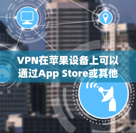VPN在苹果设备上可以通过App Store或其他第三方服务来使用。以下是使用VPN在苹果设备上的基本步骤