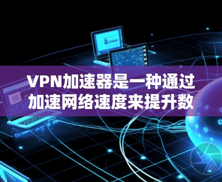 VPN加速器是一种通过加速网络速度来提升数据传输效率的工具，广泛应用于Web、移动设备等多设备间。以下是一步步的使用指南