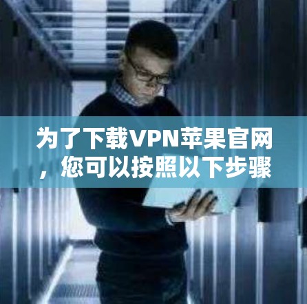 为了下载VPN苹果官网，您可以按照以下步骤进行操作