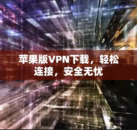 苹果版VPN下载，轻松连接，安全无忧
