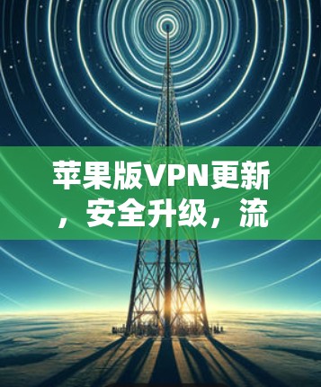 苹果版VPN更新，安全升级，流畅体验