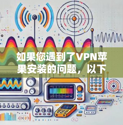 如果您遇到了VPN苹果安装的问题，以下是一步步的解决方案