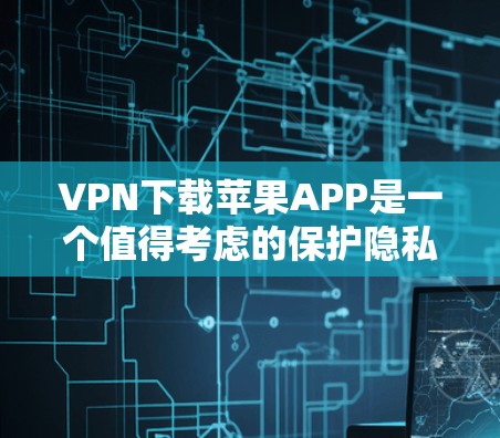 VPN下载苹果APP是一个值得考虑的保护隐私和安全的选项，但需要谨慎处理。以下是详细的分析和建议