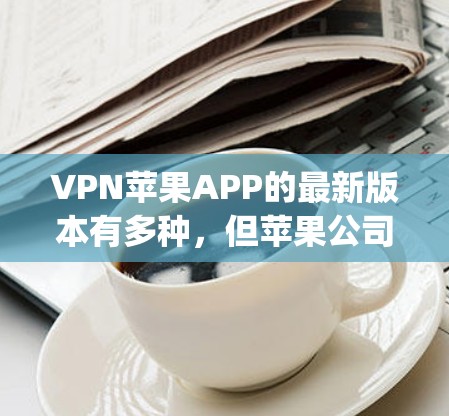 VPN苹果APP的最新版本有多种，但苹果公司推出的新款VPNApp通常会提供更全面、更安全和更流畅的体验。以下是一些苹果VPNApp的最新版本和特点
