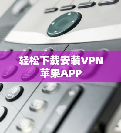 轻松下载安装VPN苹果APP