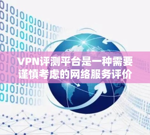 VPN评测平台是一种需要谨慎考虑的网络服务评价领域，它可以帮助用户评估VPN服务的优缺点，但同时也面临隐私保护和监管问题。以下是关于VPN评测平台的详细分析