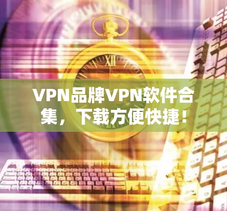 VPN品牌VPN软件合集，下载方便快捷！