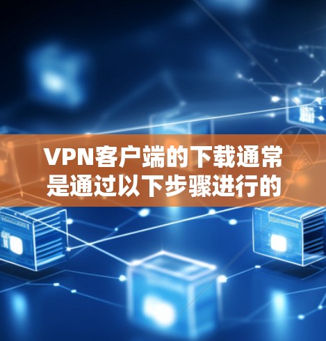 VPN客户端的下载通常是通过以下步骤进行的